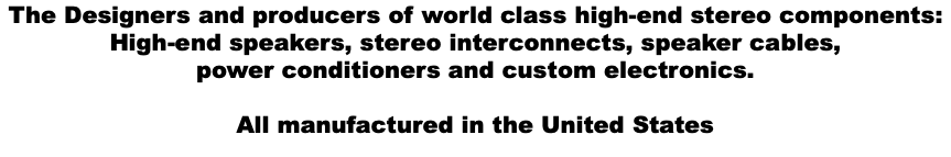 The Designers and producers of world class high-end stereo components: High-end speakers, stereo interconnects, speaker cables, power conditioners and custom electronics. All manufactured in the United States